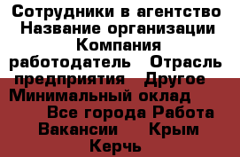 Сотрудники в агентство › Название организации ­ Компания-работодатель › Отрасль предприятия ­ Другое › Минимальный оклад ­ 30 000 - Все города Работа » Вакансии   . Крым,Керчь